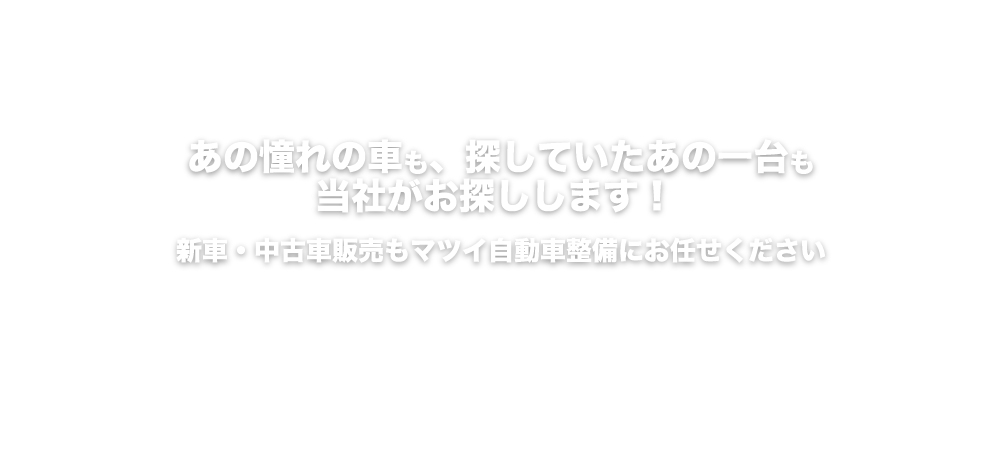 あの憧れの車も、探していたあの一台も当社がお探しします!新車・中古車販売もマツイ自動車整備にお任せください