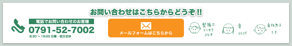 お問い合わせはこちらからどうぞ!! 電話でお問い合わせのお客様 0791-52-7002 8:30 ~ 19:00 日曜・祝日定休 メールフォームはこちらから